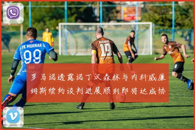 罗马诺透露诺丁汉森林与内科威廉姆斯续约谈判进展顺利即将达成协议