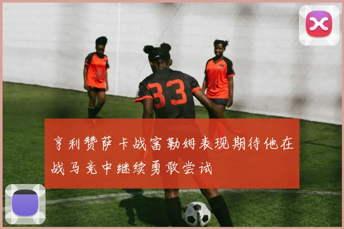 亨利赞萨卡战富勒姆表现期待他在战马竞中继续勇敢尝试