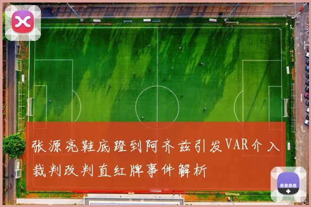 张源亮鞋底蹬到阿齐兹引发VAR介入裁判改判直红牌事件解析