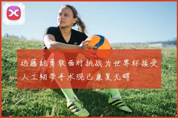 远藤航勇敢面对挑战为世界杯接受人工韧带手术现已康复无碍