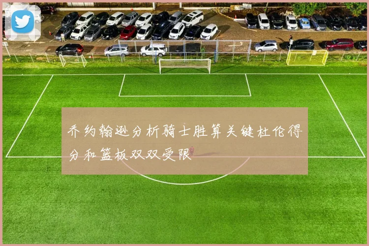 乔约翰逊分析骑士胜算关键杜伦得分和篮板双双受限