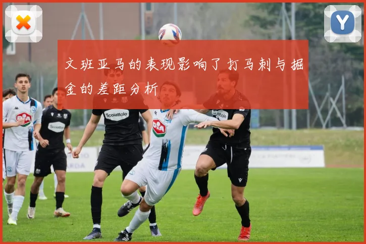 文班亚马的表现影响了打马刺与掘金的差距分析