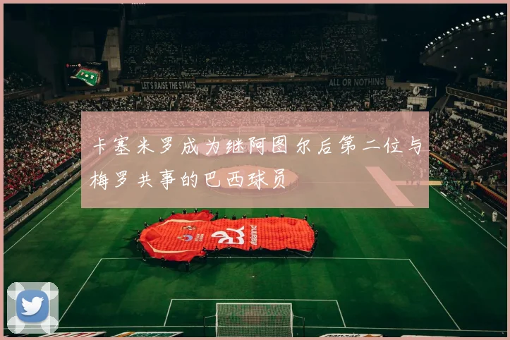 卡塞米罗成为继阿图尔后第二位与梅罗共事的巴西球员