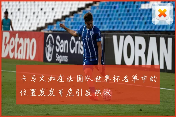 卡马文加在法国队世界杯名单中的位置岌岌可危引发热议