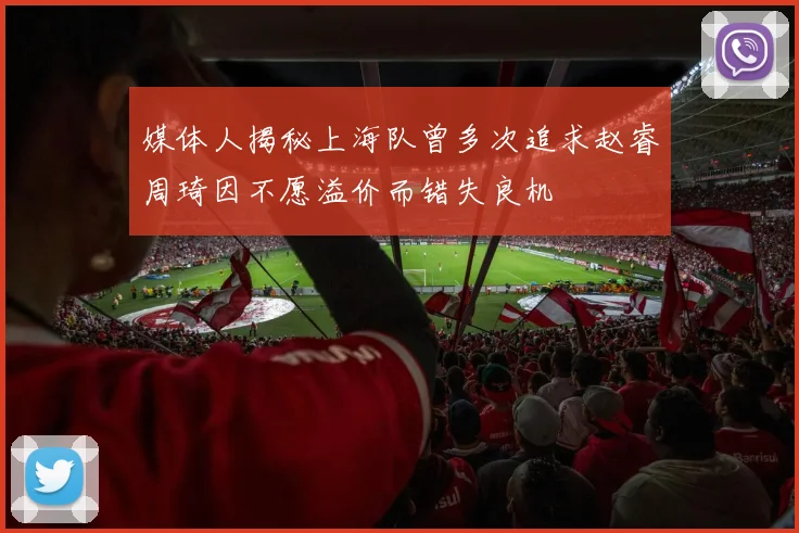 媒体人揭秘上海队曾多次追求赵睿周琦因不愿溢价而错失良机