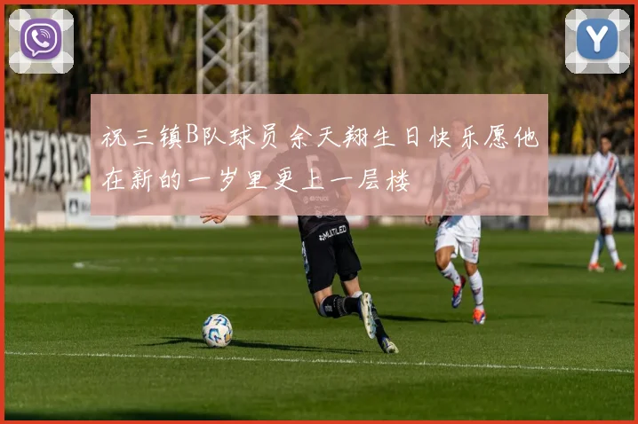 祝三镇B队球员余天翔生日快乐愿他在新的一岁里更上一层楼