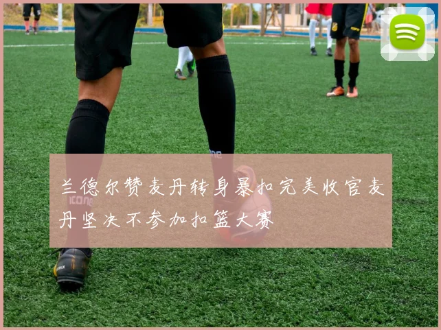 兰德尔赞麦丹转身暴扣完美收官麦丹坚决不参加扣篮大赛