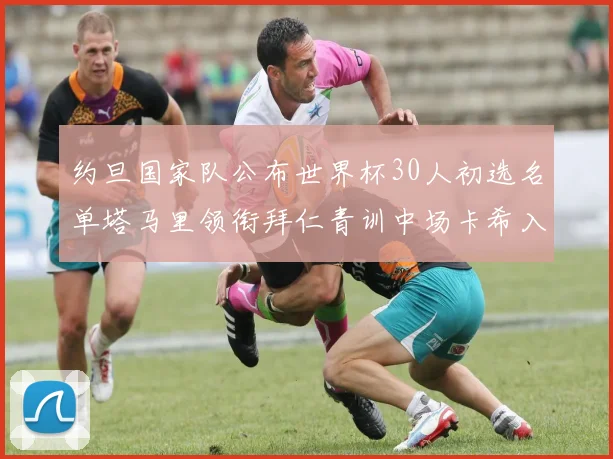 约旦国家队公布世界杯30人初选名单塔马里领衔拜仁青训中场卡希入选