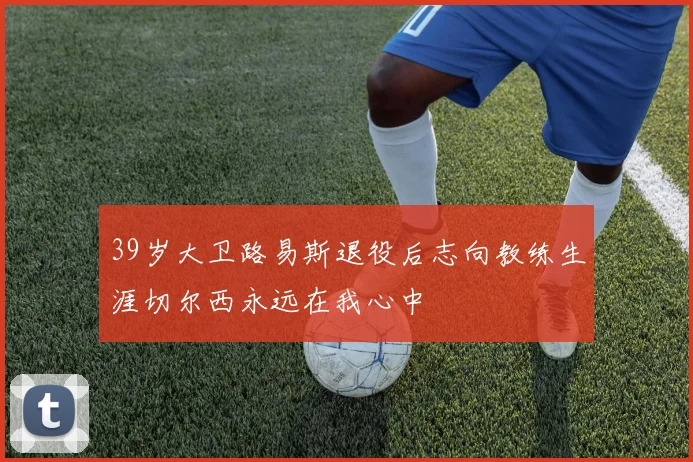 39岁大卫路易斯退役后志向教练生涯切尔西永远在我心中