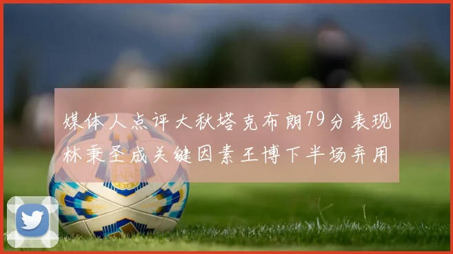 媒体人点评大秋塔克布朗79分表现林秉圣成关键因素王博下半场弃用孙铭徽引发热议