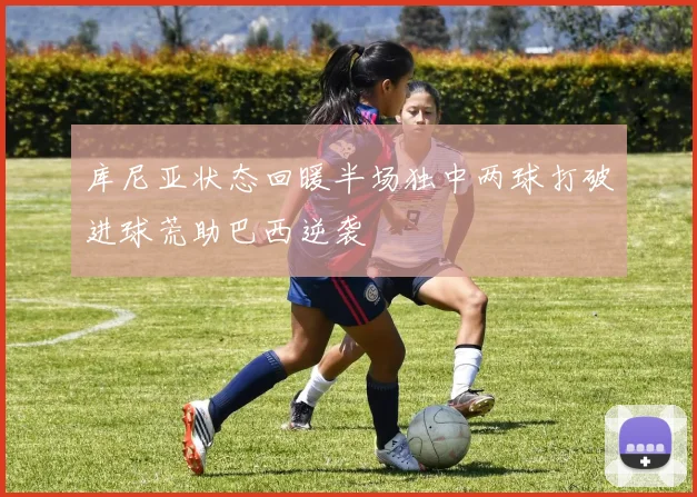 库尼亚状态回暖半场独中两球打破进球荒助巴西逆袭