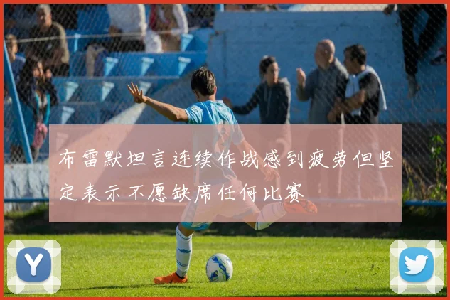 布雷默坦言连续作战感到疲劳但坚定表示不愿缺席任何比赛