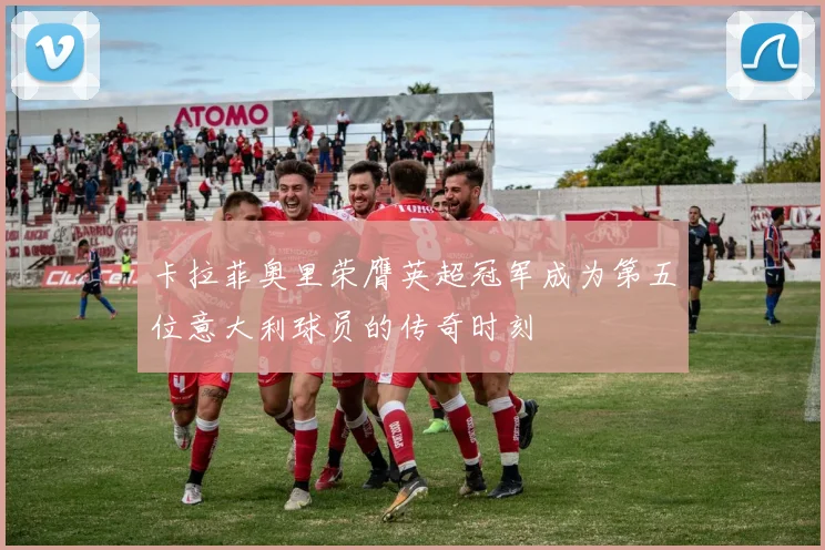 卡拉菲奥里荣膺英超冠军成为第五位意大利球员的传奇时刻