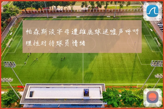 帕森斯谈字母遭雄鹿球迷嘘声呼吁理性对待球员情绪