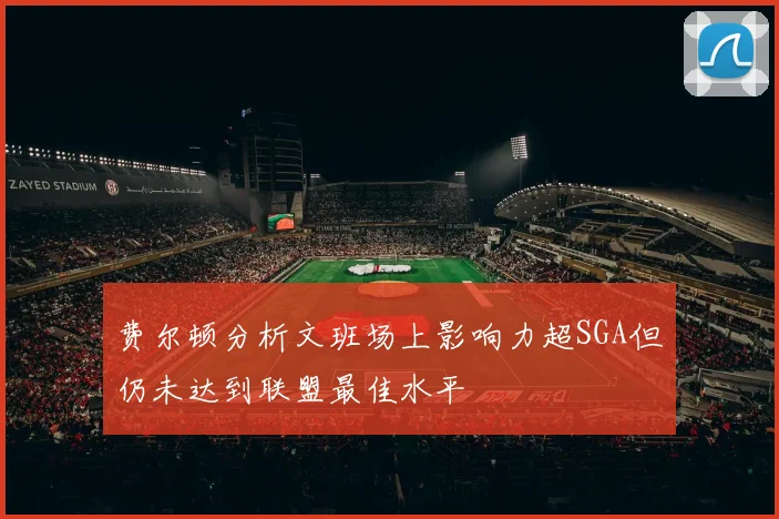费尔顿分析文班场上影响力超SGA但仍未达到联盟最佳水平