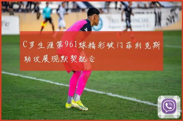 C罗生涯第961球精彩破门菲利克斯助攻展现默契配合