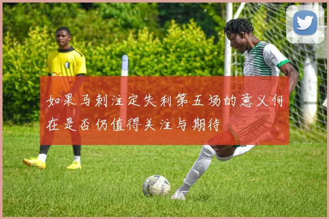 如果马刺注定失利第五场的意义何在是否仍值得关注与期待