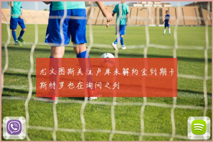 尤文图斯关注卢库米解约金到期卡斯特罗也在询问之列