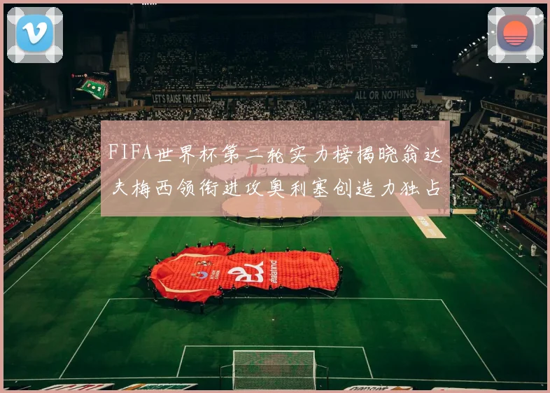 FIFA世界杯第二轮实力榜揭晓翁达夫梅西领衔进攻奥利塞创造力独占鳌头