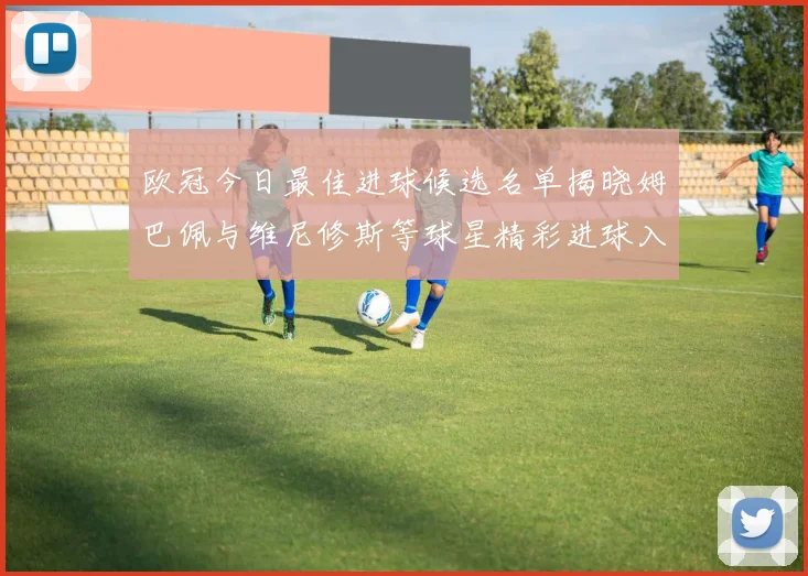 欧冠今日最佳进球候选名单揭晓姆巴佩与维尼修斯等球星精彩进球入围