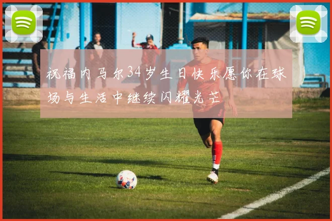 祝福内马尔34岁生日快乐愿你在球场与生活中继续闪耀光芒