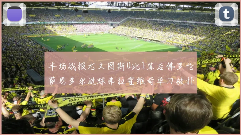 半场战报尤文图斯0比1落后佛罗伦萨恩多尔进球弗拉霍维奇单刀被扑救