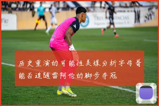 历史重演的可能性美媒分析字母哥能否追随雷阿伦的脚步夺冠