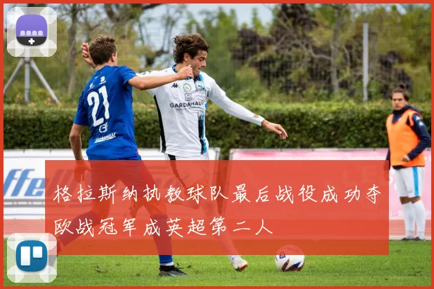 格拉斯纳执教球队最后战役成功夺欧战冠军成英超第二人