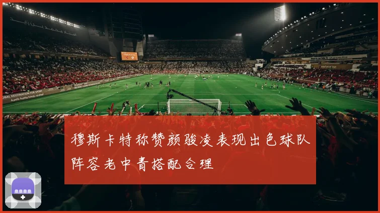 穆斯卡特称赞颜骏凌表现出色球队阵容老中青搭配合理