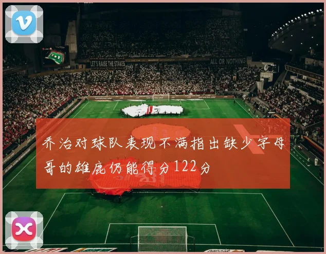 乔治对球队表现不满指出缺少字母哥的雄鹿仍能得分122分