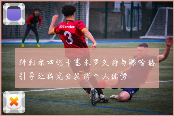 科利尔回忆卡塞米罗支持与滕哈赫引导让我充分发挥个人优势