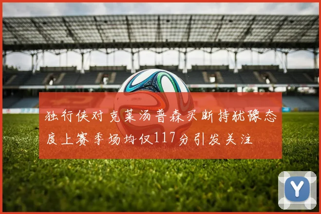 独行侠对克莱汤普森买断持犹豫态度上赛季场均仅117分引发关注