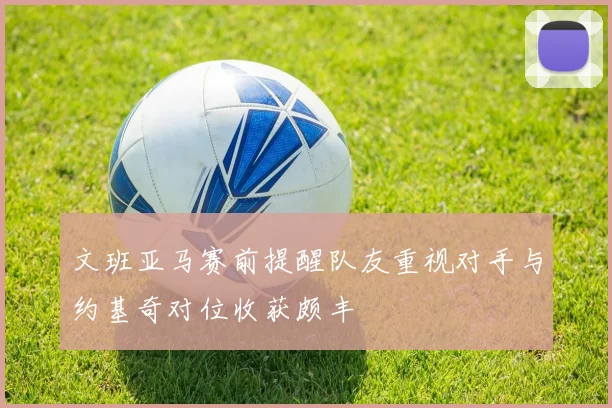 文班亚马赛前提醒队友重视对手与约基奇对位收获颇丰